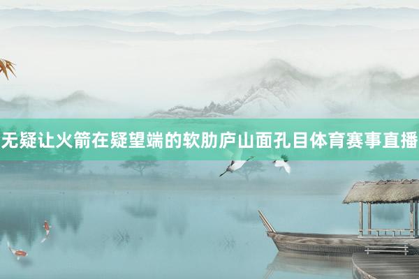 无疑让火箭在疑望端的软肋庐山面孔目体育赛事直播
