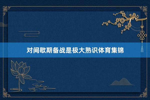 对间歇期备战是极大熟识体育集锦