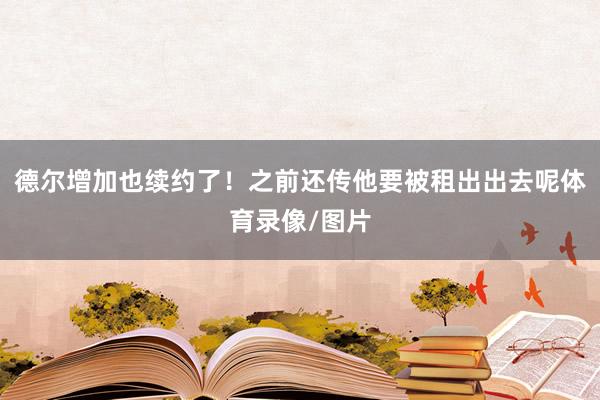 德尔增加也续约了！之前还传他要被租出出去呢体育录像/图片