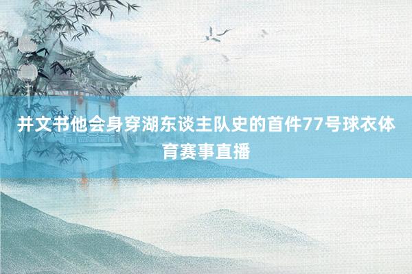 并文书他会身穿湖东谈主队史的首件77号球衣体育赛事直播