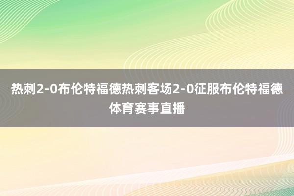 热刺2-0布伦特福德热刺客场2-0征服布伦特福德体育赛事直播