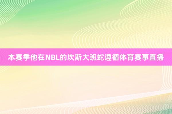 本赛季他在NBL的坎斯大班蛇遵循体育赛事直播
