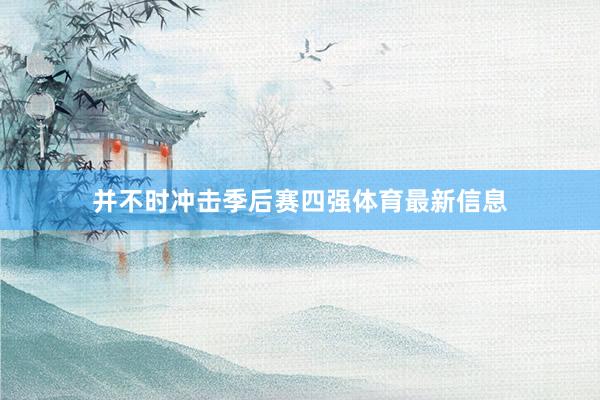 并不时冲击季后赛四强体育最新信息