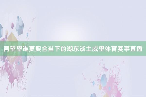 再望望谁更契合当下的湖东谈主威望体育赛事直播