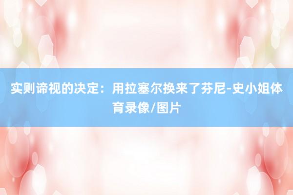实则谛视的决定：用拉塞尔换来了芬尼-史小姐体育录像/图片