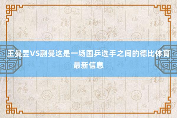 王曼昱VS蒯曼这是一场国乒选手之间的德比体育最新信息