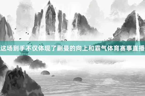 这场到手不仅体现了蒯曼的向上和霸气体育赛事直播