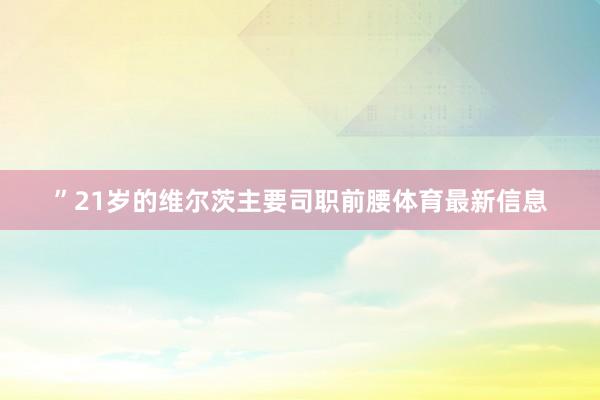 ”21岁的维尔茨主要司职前腰体育最新信息