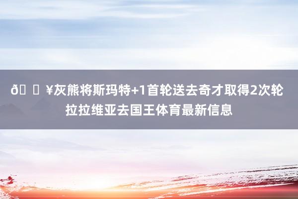 💥灰熊将斯玛特+1首轮送去奇才取得2次轮 拉拉维亚去国王体育最新信息