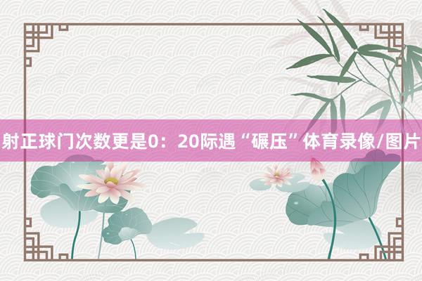 射正球门次数更是0：20际遇“碾压”体育录像/图片