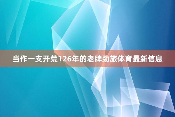 当作一支开荒126年的老牌劲旅体育最新信息