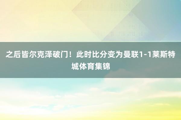 之后皆尔克泽破门！此时比分变为曼联1-1莱斯特城体育集锦