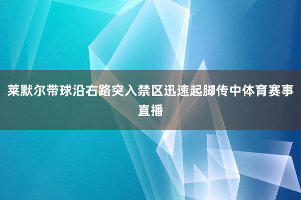 莱默尔带球沿右路突入禁区迅速起脚传中体育赛事直播