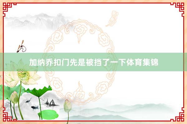 加纳乔扣门先是被挡了一下体育集锦