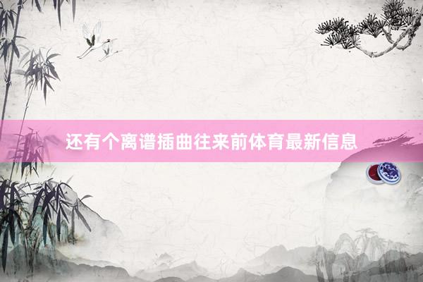 还有个离谱插曲往来前体育最新信息