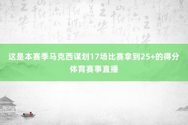 这是本赛季马克西谋划17场比赛拿到25+的得分体育赛事直播