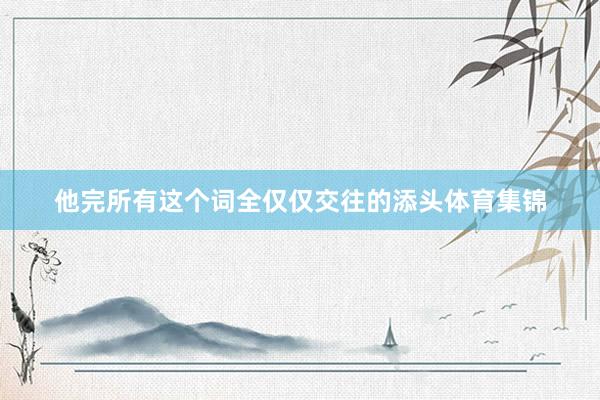 他完所有这个词全仅仅交往的添头体育集锦