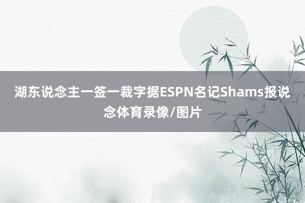 湖东说念主一签一裁字据ESPN名记Shams报说念体育录像/图片