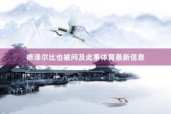 德泽尔比也被问及此事体育最新信息