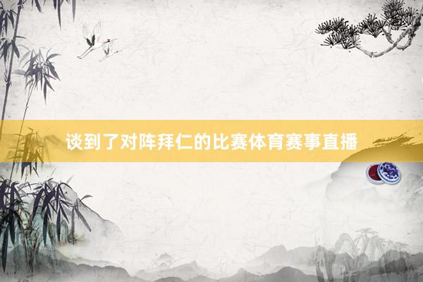 谈到了对阵拜仁的比赛体育赛事直播
