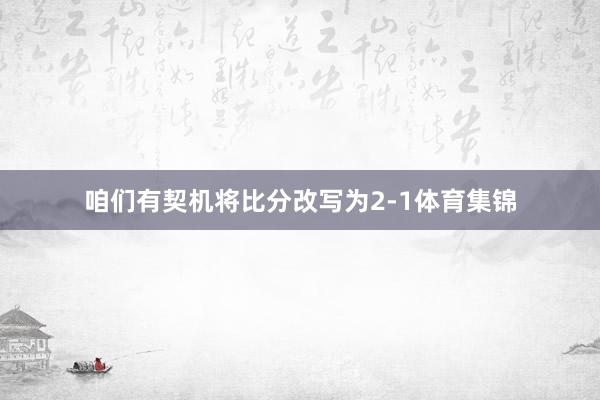 咱们有契机将比分改写为2-1体育集锦