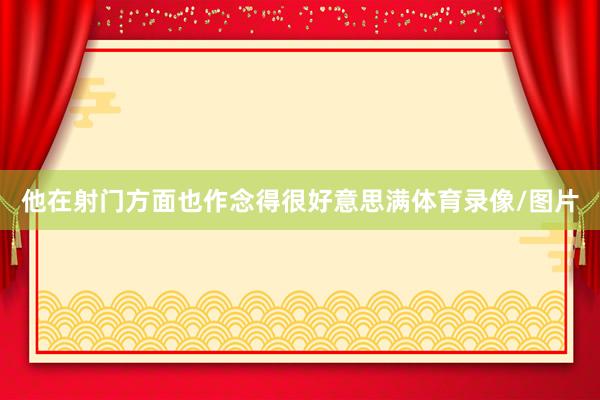 他在射门方面也作念得很好意思满体育录像/图片