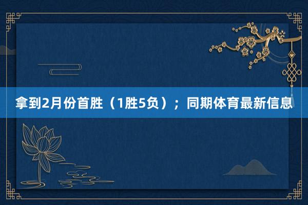 拿到2月份首胜（1胜5负）；同期体育最新信息