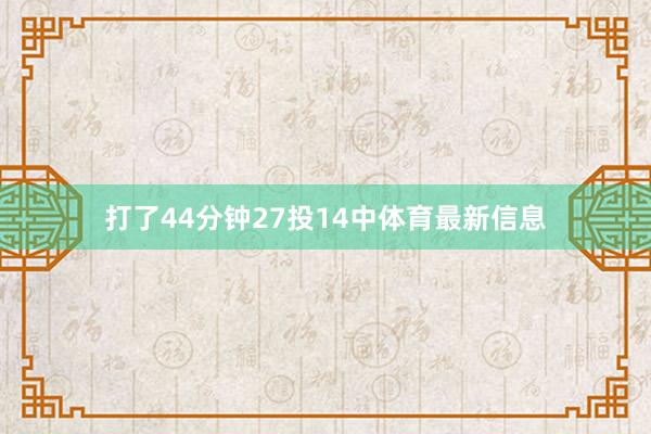 打了44分钟27投14中体育最新信息