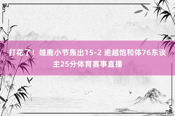 打花了！雄鹿小节轰出15-2 逾越饱和体76东谈主25分体育赛事直播