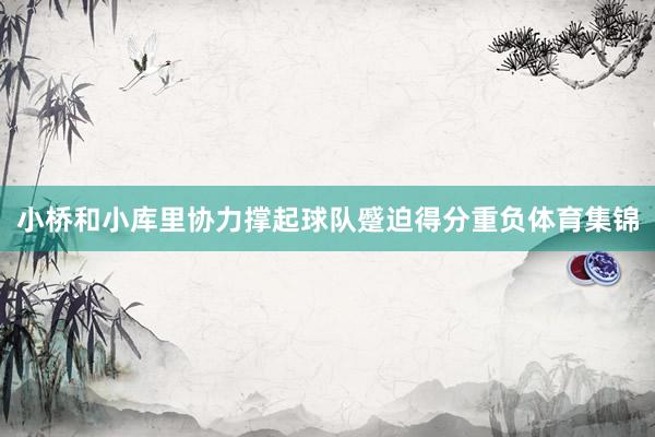 小桥和小库里协力撑起球队蹙迫得分重负体育集锦