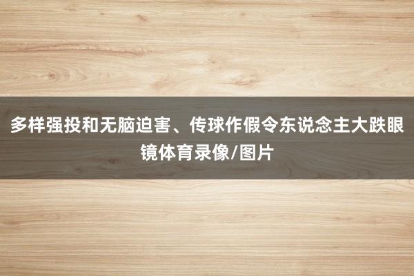 多样强投和无脑迫害、传球作假令东说念主大跌眼镜体育录像/图片