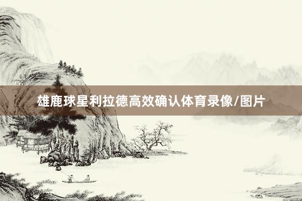 雄鹿球星利拉德高效确认体育录像/图片