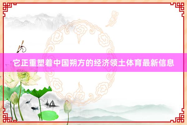它正重塑着中国朔方的经济领土体育最新信息