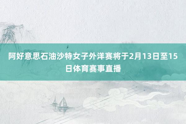阿好意思石油沙特女子外洋赛将于2月13日至15日体育赛事直播
