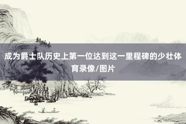 成为爵士队历史上第一位达到这一里程碑的少壮体育录像/图片