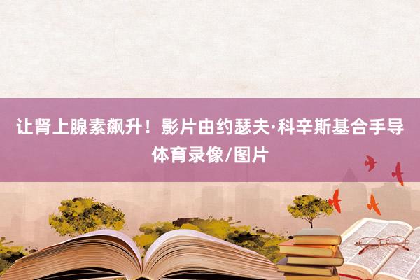 让肾上腺素飙升！影片由约瑟夫·科辛斯基合手导体育录像/图片