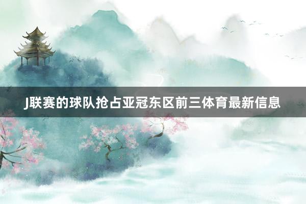 J联赛的球队抢占亚冠东区前三体育最新信息