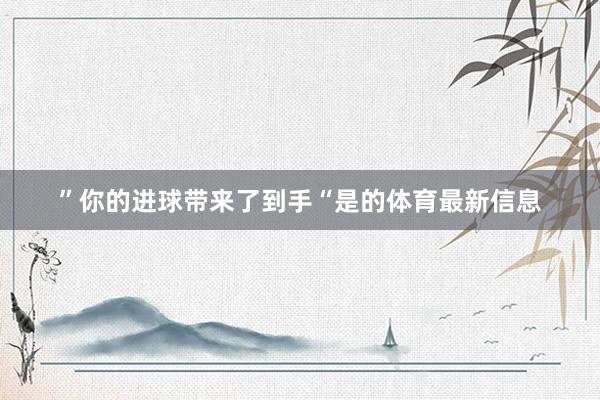 ”你的进球带来了到手“是的体育最新信息