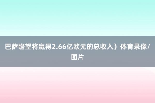 巴萨瞻望将赢得2.66亿欧元的总收入）体育录像/图片