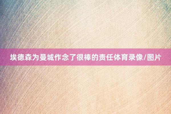 埃德森为曼城作念了很棒的责任体育录像/图片