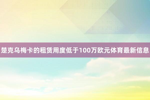 楚克乌梅卡的租赁用度低于100万欧元体育最新信息