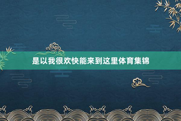是以我很欢快能来到这里体育集锦