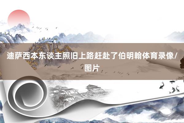 迪萨西本东谈主照旧上路赶赴了伯明翰体育录像/图片