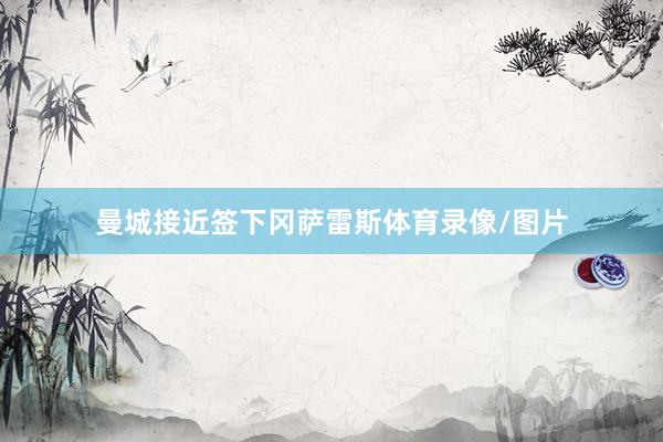 曼城接近签下冈萨雷斯体育录像/图片