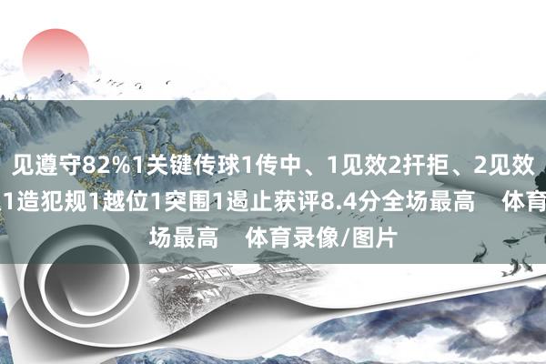 见遵守82%1关键传球1传中、1见效2扞拒、2见效8丢失球权1造犯规1越位1突围1遏止获评8.4分全场最高    体育录像/图片