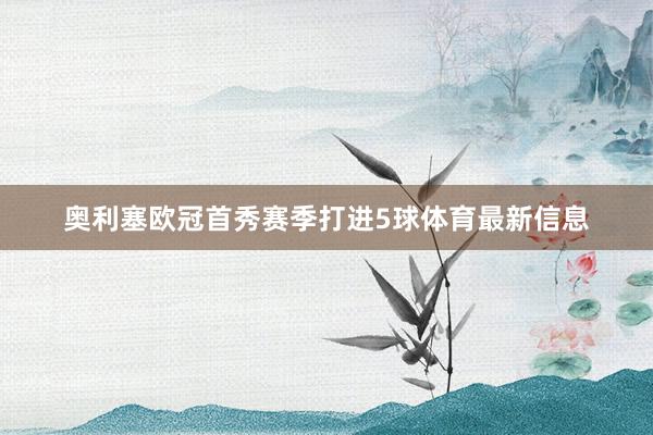 奥利塞欧冠首秀赛季打进5球体育最新信息