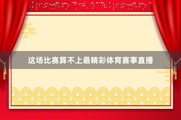 这场比赛算不上最精彩体育赛事直播