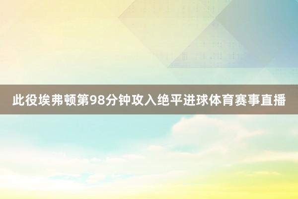 此役埃弗顿第98分钟攻入绝平进球体育赛事直播
