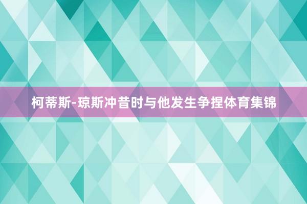 柯蒂斯-琼斯冲昔时与他发生争捏体育集锦