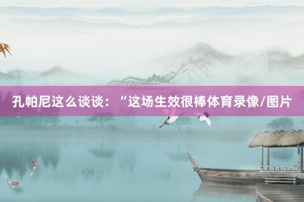 孔帕尼这么谈谈：“这场生效很棒体育录像/图片